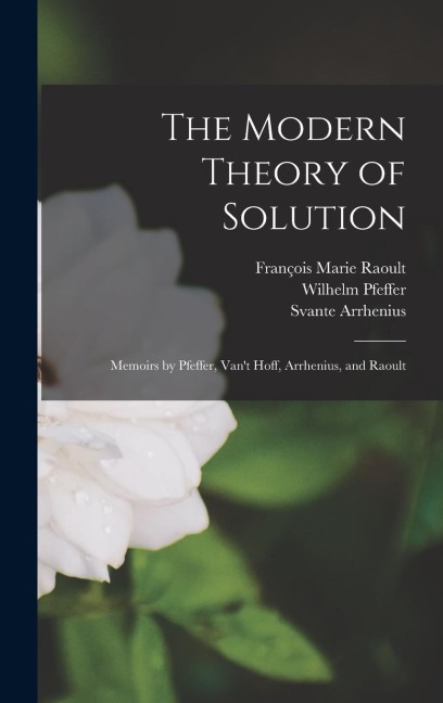 The Modern Theory of Solution: Memoirs by Pfeffer, Vant Hoff, Arrhenius, and Raoult