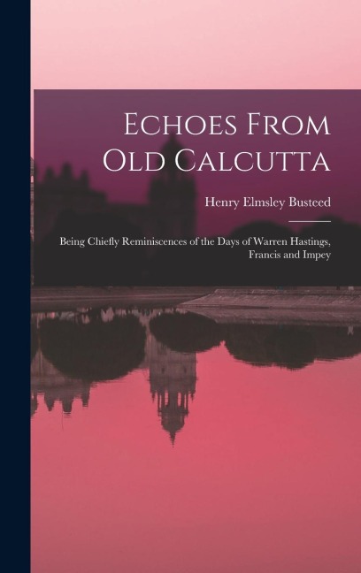 Echoes From Old Calcutta: Being Chiefly Reminiscences of the Days of Warren Hastings, Francis and Impey