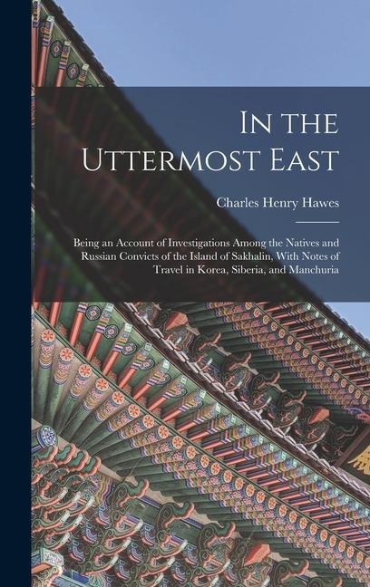 In the Uttermost East: Being an Account of Investigations Among the Natives and Russian Convicts of the Island of Sakhalin, With Notes of Travel in Korea, Siberia, and Manchuria