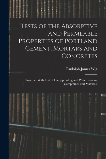 Tests of the Absorptive and Permeable Properties of Portland Cement, Mortars and Concretes: Together With Test of Dampproofing and Waterproofing Compo