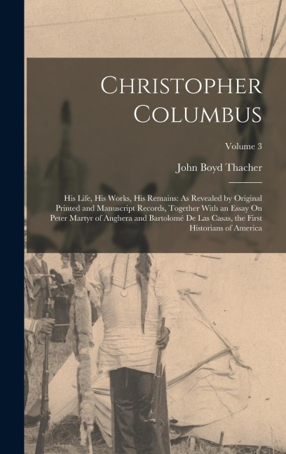 Christopher Columbus: His Life, His Works, His Remains: As Revealed by Original Printed and Manuscript Records, Together With an Essay On Peter Martyr of Anghera and Bartolomé De Las Casas, the First Historians of America; Volume 3