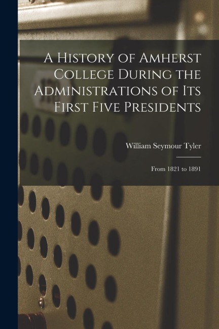 A History of Amherst College During the Administrations of Its First Five Presidents: From 1821 to 1891