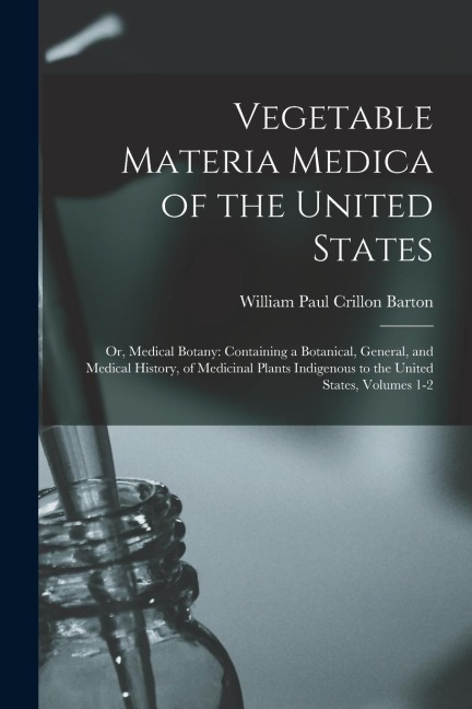 Vegetable Materia Medica of the United States: Or, Medical Botany: Containing a Botanical, General, and Medical History, of Medicinal Plants Indigenou