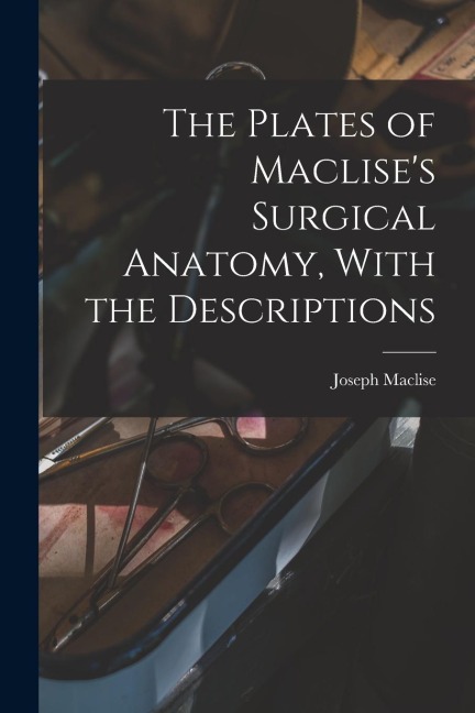 The Plates of Maclises Surgical Anatomy, With the Descriptions