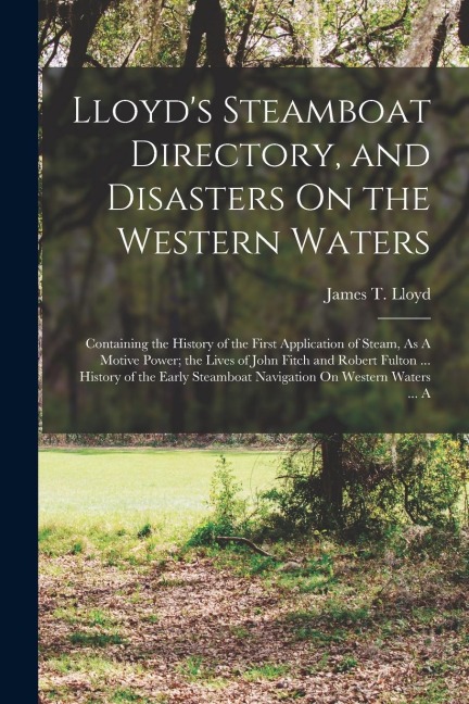 Lloyds Steamboat Directory, and Disasters On the Western Waters: Containing the History of the First Application of Steam, As A Motive Power; the Liv