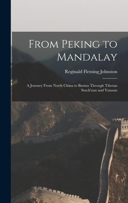 From Peking to Mandalay: A Journey From North China to Burma Through Tibetan Ssuchuan and Yunnan