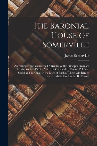 The Baronial House of Somerville: An Abridged and Condensed Narrative of the Principal Branches Fo the Ancient Family, With the Outstanding Events (Po