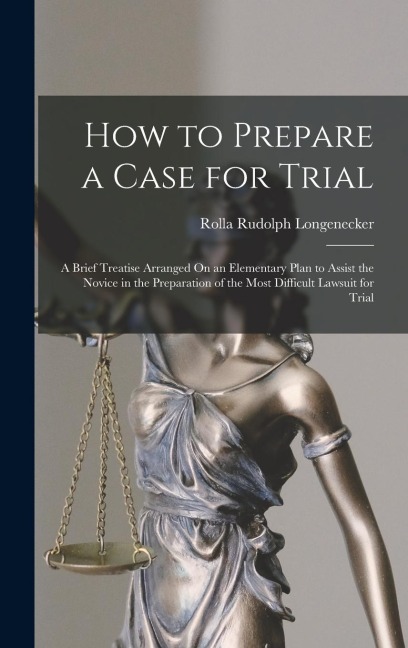 How to Prepare a Case for Trial: A Brief Treatise Arranged On an Elementary Plan to Assist the Novice in the Preparation of the Most Difficult Lawsuit