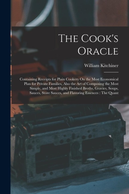 The Cooks Oracle: Containing Receipts for Plain Cookery On the Most Economical Plan for Private Families, Also the Art of Composing the