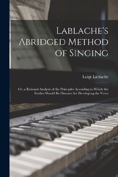 Lablaches Abridged Method of Singing; Or, a Rational Analysis of the Principles According to Which the Studies Should Be Directed for Developing the
