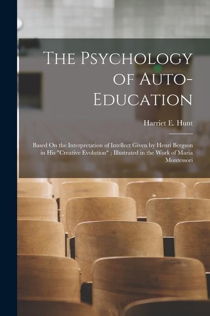 The Psychology of Auto-Education: Based On the Interpretation of Intellect Given by Henri Bergson in His "Creative Evolution"; Illustrated in the Work