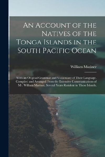 An Account of the Natives of the Tonga Islands in the South Pacific Ocean: With an Original Grammar and Vocabulary of Their Language. Compiled and Arr
