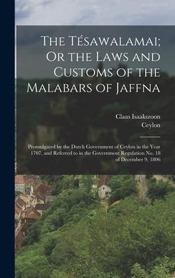 The Tésawalamai; Or the Laws and Customs of the Malabars of Jaffna: Promulgated by the Dutch Government of Ceylon in the Year 1707, and Referred to in the Government Regulation No. 18 of December 9, 1806