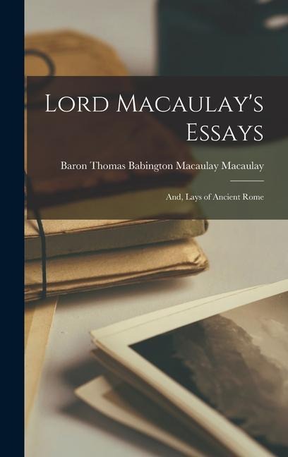 Lord Macaulays Essays; And, Lays of Ancient Rome