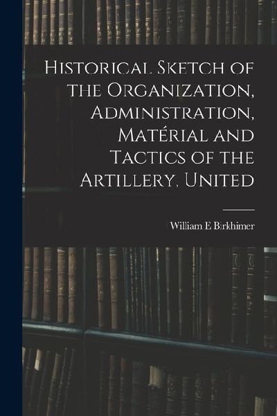 Historical Sketch of the Organization, Administration, Matérial and Tactics of the Artillery, United