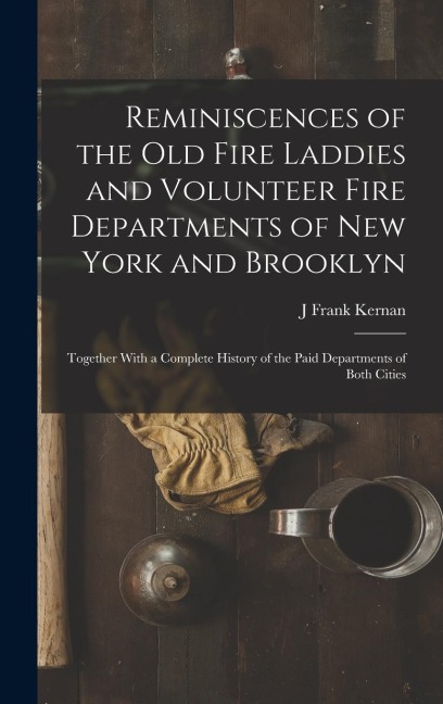 Reminiscences of the Old Fire Laddies and Volunteer Fire Departments of New York and Brooklyn: Together With a Complete History of the Paid Departments of Both Cities