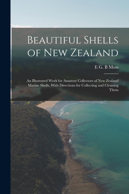 Beautiful Shells of New Zealand: An Illustrated Work for Amateur Collectors of New Zealand Marine Shells, With Directions for Collecting and Cleaning