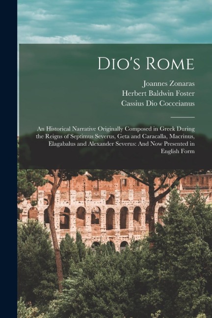 Dios Rome: An Historical Narrative Originally Composed in Greek During the Reigns of Septimus Severus, Geta and Caracalla, Macrin