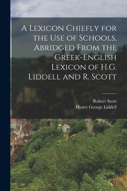 A Lexicon Chiefly for the Use of Schools, Abridged From the Greek-English Lexicon of H.G. Liddell and R. Scott