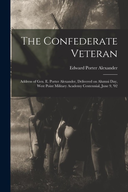 The Confederate Veteran: Address of Gen. E. Porter Alexander, Delivered on Alumni Day, West Point Military Academy Centennial, June 9, 02