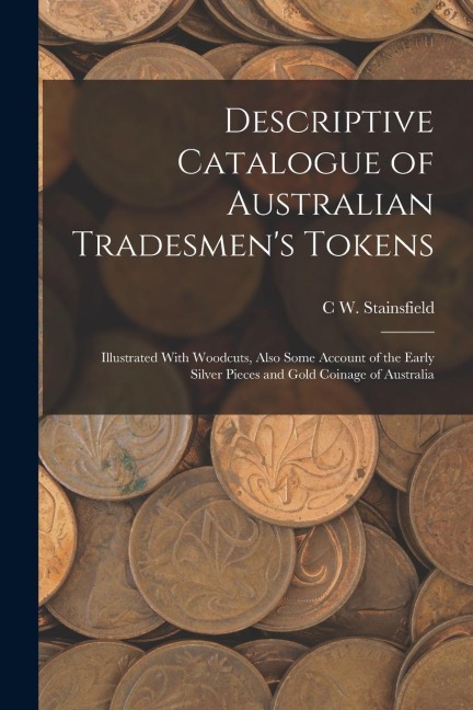 Descriptive Catalogue of Australian Tradesmens Tokens: Illustrated With Woodcuts, Also Some Account of the Early Silver Pieces and Gold Coinage of Au