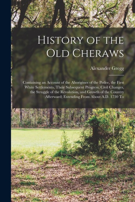 History of the old Cheraws: Containing an Account of the Aborigines of the Pedee, the First White Settlements, Their Subsequent Progress, Civil Ch