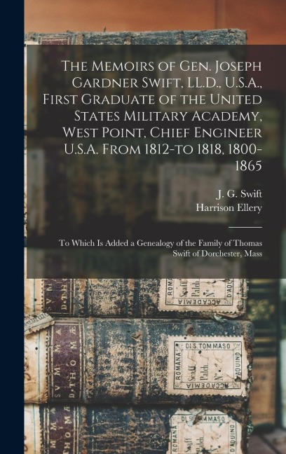 The Memoirs of Gen. Joseph Gardner Swift, LL.D., U.S.A., First Graduate of the United States Military Academy, West Point, Chief Engineer U.S.A. From 1812-to 1818, 1800-1865: To Which is Added a Genealogy of the Family of Thomas Swift of Dorchester, Mass