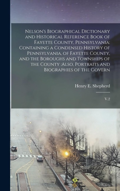 Nelsons Biographical Dictionary and Historical Reference Book of Fayette County, Pennsylvania: Containing a Condensed History of Pennsylvania, of Fayette County, and the Boroughs and Townships of the County: also, Portraits and Biographies of the Govern: 