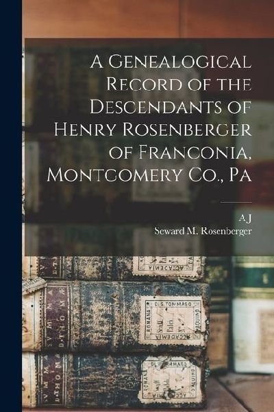 A Genealogical Record of the Descendants of Henry Rosenberger of Franconia, Montgomery Co., Pa