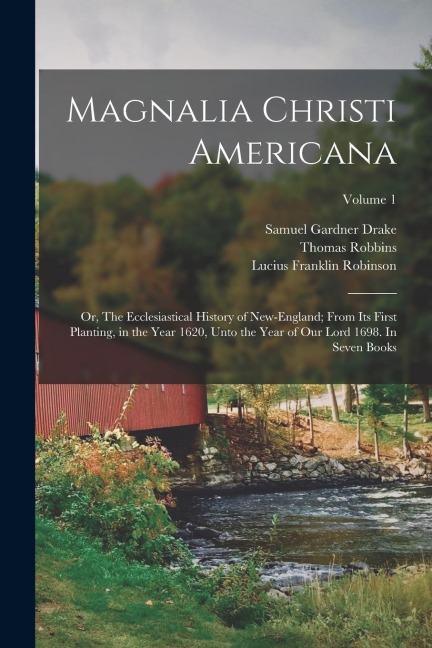 Magnalia Christi Americana; or, The Ecclesiastical History of New-England; From its First Planting, in the Year 1620, Unto the Year of Our Lord 1698.