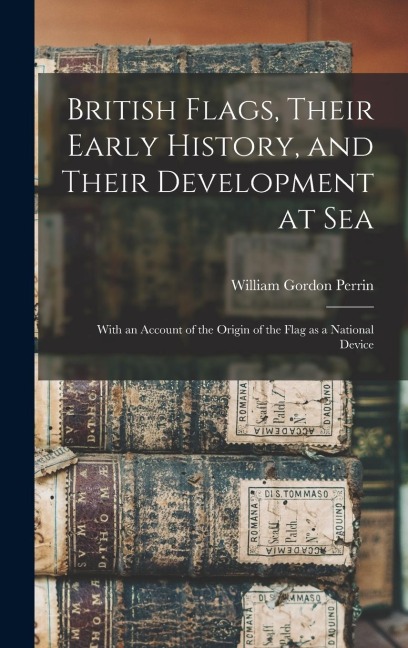 British Flags, Their Early History, and Their Development at sea; With an Account of the Origin of the Flag as a National Device