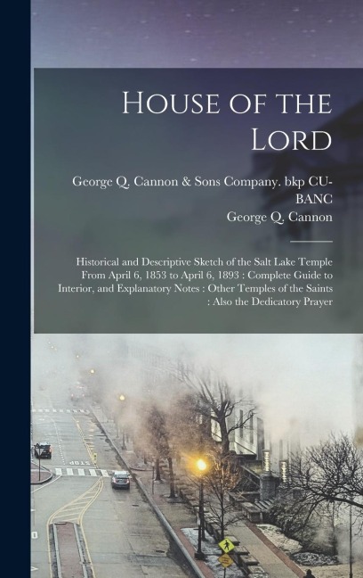House of the Lord: Historical and Descriptive Sketch of the Salt Lake Temple From April 6, 1853 to April 6, 1893: Complete Guide to Interior, and Explanatory Notes: Other Temples of the Saints: Also the Dedicatory Prayer