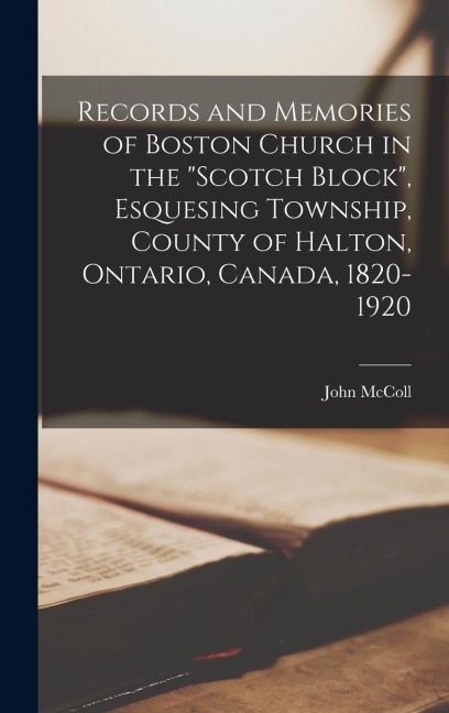 Records and Memories of Boston Church in the Scotch Block, Esquesing Township, County of Halton, Ontario, Canada, 1820-1920
