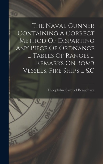 The Naval Gunner Containing A Correct Method Of Disparting Any Piece Of Ordnance ... Tables Of Ranges ... Remarks On Bomb Vessels, Fire Ships ... &c
