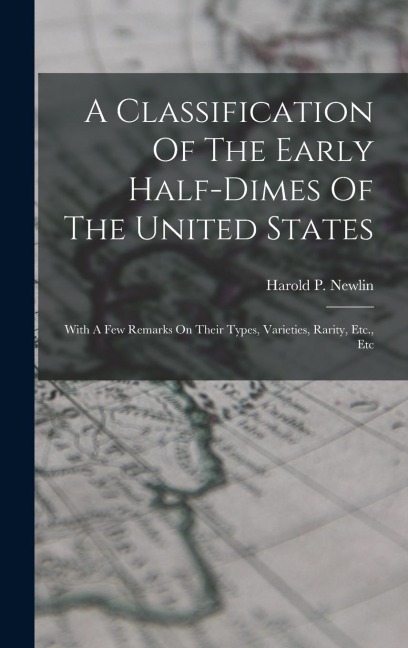A Classification Of The Early Half-dimes Of The United States: With A Few Remarks On Their Types, Varieties, Rarity, Etc., Etc