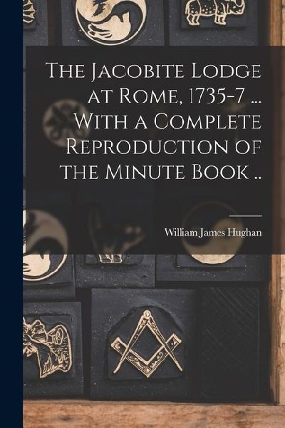 The Jacobite Lodge at Rome, 1735-7 ... With a Complete Reproduction of the Minute Book ..