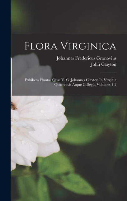 Flora Virginica: Exhibens Plantas Quas V. C. Johannes Clayton In Virginia Observavit Atque Collegit, Volumes 1-2