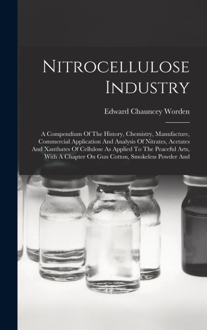 Nitrocellulose Industry: A Compendium Of The History, Chemistry, Manufacture, Commercial Application And Analysis Of Nitrates, Acetates And Xanthates Of Cellulose As Applied To The Peaceful Arts, With A Chapter On Gun Cotton, Smokeless Powder And
