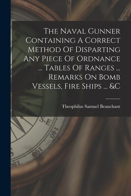 The Naval Gunner Containing A Correct Method Of Disparting Any Piece Of Ordnance ... Tables Of Ranges ... Remarks On Bomb Vessels, Fire Ships ... &c