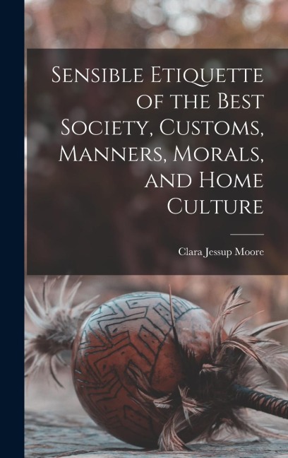Sensible Etiquette of the Best Society, Customs, Manners, Morals, and Home Culture