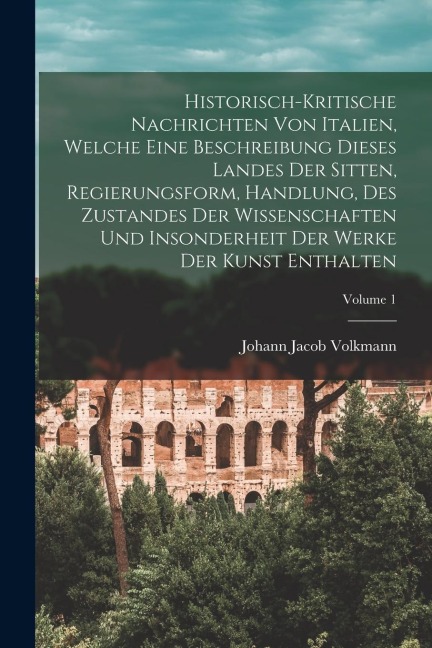 Historisch-kritische Nachrichten Von Italien, Welche Eine Beschreibung Dieses Landes Der Sitten, Regierungsform, Handlung, Des Zustandes Der Wissensch