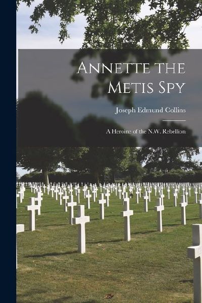 Annette the Metis Spy: A Heroine of the N.W. Rebellion