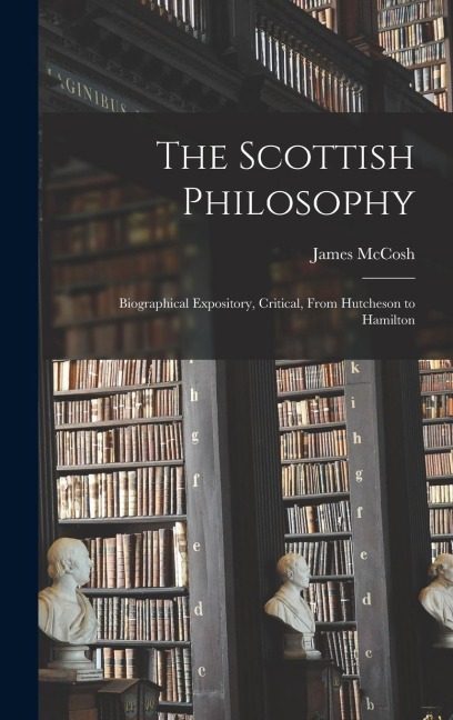 The Scottish Philosophy: Biographical Expository, Critical, From Hutcheson to Hamilton