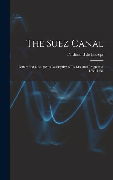 The Suez Canal; Letters and Documents Descriptive of its Rise and Progress in 1854-1856