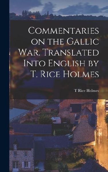 Commentaries on the Gallic War. Translated Into English by T. Rice Holmes