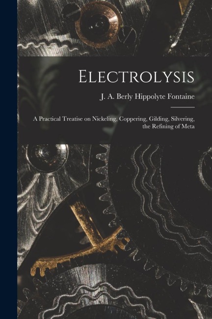 Electrolysis: A Practical Treatise on Nickeling, Coppering, Gilding, Silvering, the Refining of Meta
