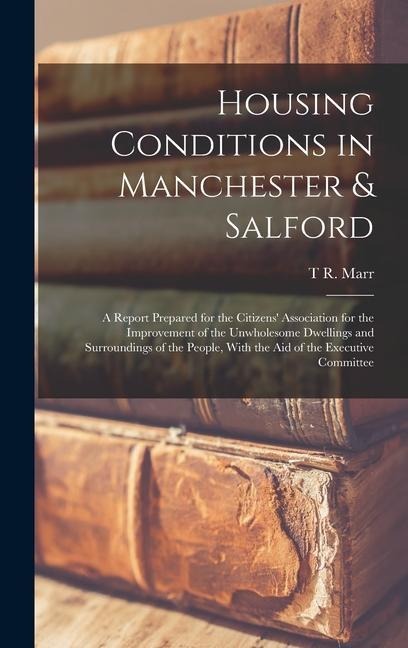 Housing Conditions in Manchester & Salford: A Report Prepared for the Citizens' Association for the Improvement of the Unwholesome Dwellings and Surro