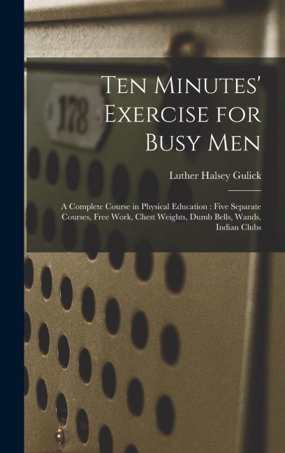 Ten Minutes Exercise for Busy Men: A Complete Course in Physical Education: Five Separate Courses, Free Work, Chest Weights, Dumb Bells, Wands, Indian Clubs