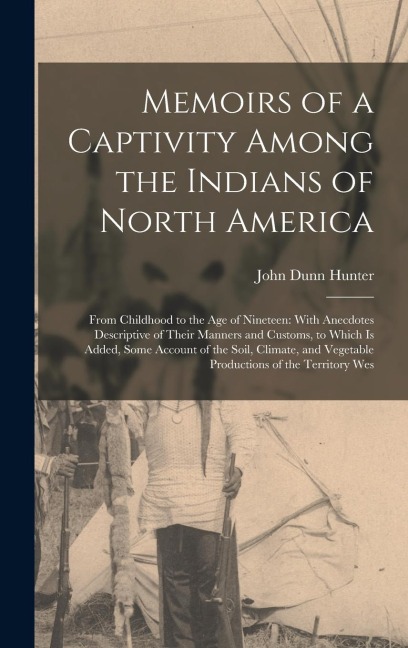 Memoirs of a Captivity Among the Indians of North America: From Childhood to the Age of Nineteen: With Anecdotes Descriptive of Their Manners and Customs, to Which Is Added, Some Account of the Soil, Climate, and Vegetable Productions of the Territory Wes