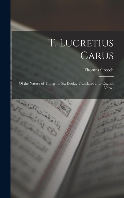 T. Lucretius Carus: Of the Nature of Things, in Six Books, Translated Into English Verse;